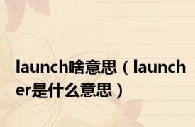 launch啥意思（launcher是什么意思）