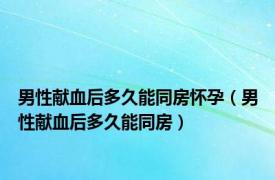 男性献血后多久能同房怀孕（男性献血后多久能同房）