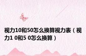 视力10和50怎么换算视力表（视力1 0和5 0怎么换算）