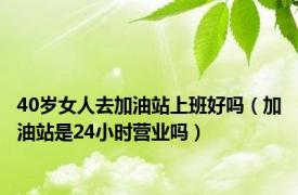 40岁女人去加油站上班好吗（加油站是24小时营业吗）