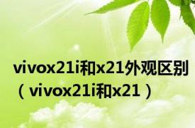 vivox21i和x21外观区别（vivox21i和x21）