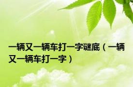 一辆又一辆车打一字谜底（一辆又一辆车打一字）