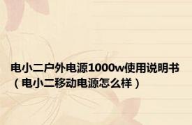 电小二户外电源1000w使用说明书（电小二移动电源怎么样）