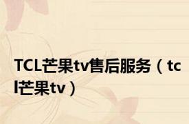 TCL芒果tv售后服务（tcl芒果tv）