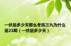 一伏是多少天那幺冬练三九为什么是21呢（一伏是多少天）