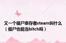 又一个僵尸幸存者steam叫什么（僵尸也能当bitch吗）