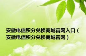 安徽电信积分兑换商城官网入口（安徽电信积分兑换商城官网）