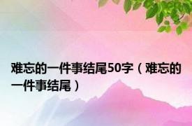 难忘的一件事结尾50字（难忘的一件事结尾）