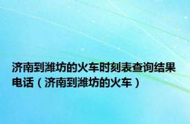 济南到潍坊的火车时刻表查询结果电话（济南到潍坊的火车）