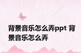 背景音乐怎么弄ppt 背景音乐怎么弄 