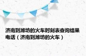 济南到潍坊的火车时刻表查询结果电话（济南到潍坊的火车）