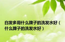 白发多用什么牌子的洗发水好（什么牌子的洗发水好）