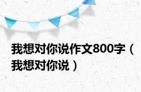 我想对你说作文800字（我想对你说）