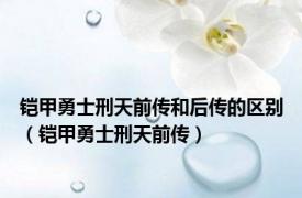 铠甲勇士刑天前传和后传的区别（铠甲勇士刑天前传）