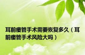 耳前瘘管手术需要恢复多久（耳前瘘管手术风险大吗）