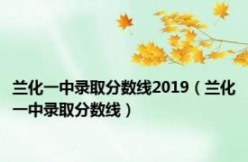 兰化一中录取分数线2019（兰化一中录取分数线）