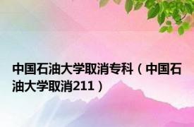 中国石油大学取消专科（中国石油大学取消211）