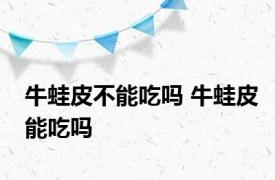 牛蛙皮不能吃吗 牛蛙皮能吃吗 