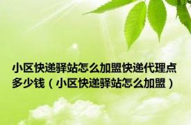 小区快递驿站怎么加盟快递代理点多少钱（小区快递驿站怎么加盟）