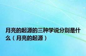 月亮的起源的三种学说分别是什么（月亮的起源）