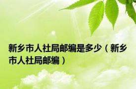 新乡市人社局邮编是多少（新乡市人社局邮编）