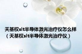 天基权slt半导体激光治疗仪怎么样（天基权slt半导体激光治疗仪）