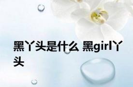 黑丫头是什么 黑girl丫头 