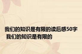 我们的知识是有限的读后感50字 我们的知识是有限的 