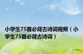 小学生75首必背古诗词视频（小学生75首必背古诗词）