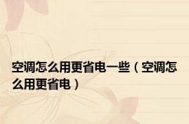 空调怎么用更省电一些（空调怎么用更省电）