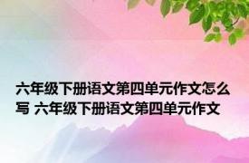 六年级下册语文第四单元作文怎么写 六年级下册语文第四单元作文 