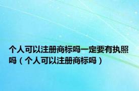 个人可以注册商标吗一定要有执照吗（个人可以注册商标吗）