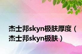 杰士邦skyn极肤厚度（杰士邦skyn极肤）