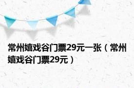 常州嬉戏谷门票29元一张（常州嬉戏谷门票29元）