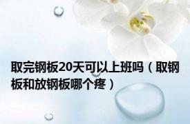 取完钢板20天可以上班吗（取钢板和放钢板哪个疼）