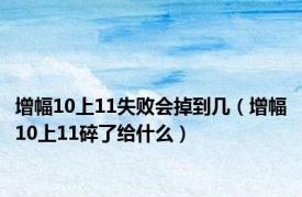 增幅10上11失败会掉到几（增幅10上11碎了给什么）