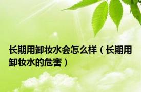 长期用卸妆水会怎么样（长期用卸妆水的危害）