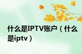 什么是IPTV账户（什么是iptv）