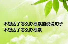 不想活了怎么办很累的说说句子 不想活了怎么办很累 