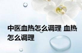 中医血热怎么调理 血热怎么调理 