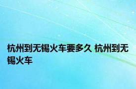 杭州到无锡火车要多久 杭州到无锡火车 