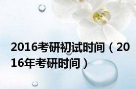 2016考研初试时间（2016年考研时间）