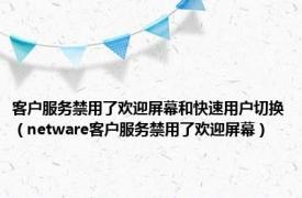 客户服务禁用了欢迎屏幕和快速用户切换（netware客户服务禁用了欢迎屏幕）