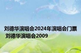 刘德华演唱会2024年演唱会门票 刘德华演唱会2009 