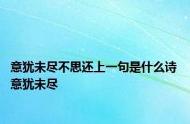 意犹未尽不思还上一句是什么诗 意犹未尽 