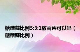 糖醋蒜比例5:3:1放雪碧可以吗（糖醋蒜比例）