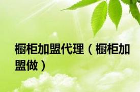 橱柜加盟代理（橱柜加盟做）