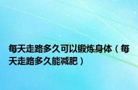 每天走路多久可以锻炼身体（每天走路多久能减肥）