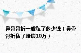 鼻骨骨折一般私了多少钱（鼻骨骨折私了赔偿10万）