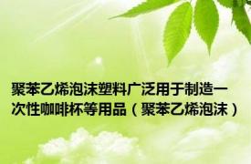 聚苯乙烯泡沫塑料广泛用于制造一次性咖啡杯等用品（聚苯乙烯泡沫）